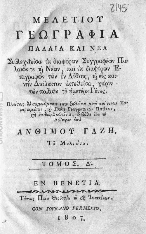 Μελετίου Γεωγραφία παλαιά και νέα. Τόμος Δ΄ / συλλεχθείσα εκ διαφόρων συγγραφέων παλαιών τε και νέων, και εκ διαφόρων επιγραφών των εν λίθοις, και εις κοινήν διάλεκτον εκτεθείσα, χάριν των πολλών του ημετέρου Γένους. Πλείστοις δε σημειώμασιν επαυξηθείσα μετά καί τινων παραρτημάτων, και πέντε γεωγραφικών πινάκων και επιδιορθωθείσα εξεδόθη ήδη το δεύτερον υπό Ανθίμου Γαζή του Μηλιώτου.