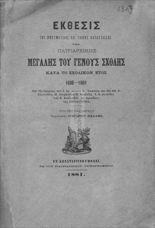 Έκθεσις της πνευματικής και υλικής καταστάσεως της Πατριαρχικής Μεγάλης του Γένους Σχολής κατά το σχολικόν 1880-1881, επί της εφορίας του Σ. αγ. Δέρκων κ. Ιωακείμ και των κκ. Ε. Ευγενίδου, Π. Στεφάνοβικ, Σ. Κέπετζη, Ν. Θ. Σουλίδου και Κ. Καλιάδου, ως προέδρου της Ξηροκρήνης / υπό του σχολάρχου Αρχιμανδρ. Γρηγορίου Παλαμά