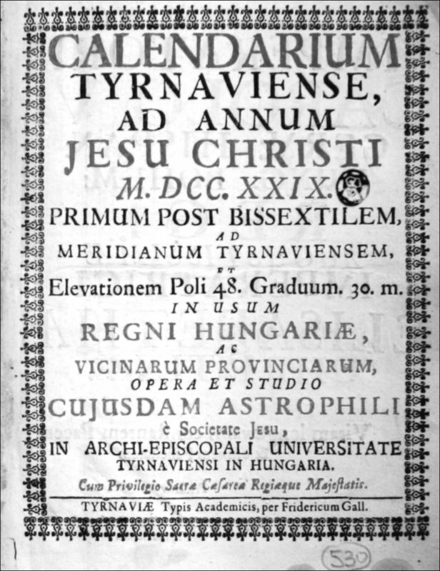 Calendarium Turnaviense, ad annum Jesu Christi M.DCC.XXIX. Primum post bissextilem, ad meridianum Tyrnaviensem, et elevationem Poli 48. Graduum.30. m. in usum Regni Hungariae,ac vicinarum provinciarum, opera et studio cujusdam astrophili è Societate Jesu, in Archi-episcopali universitate Tyrnaviensi in Hungaria.