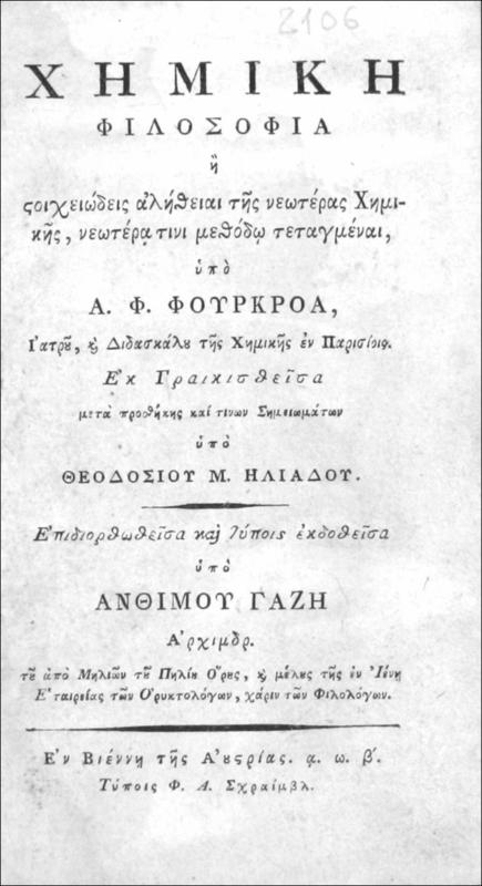 Χημική Φιλοσοφία ή στοιχειώδεις αλήθειαι της νεωτέρας Χημικής, νεωτέρα τινι μεθόδω τεταγμέναι, / υπό Α. Φ. Φουρκροά, Ιατρού, και Διδασκάλου της Χημικής εν Παρισίοις. Εκ Γραικισθείσα μετά προσθήκης καί τινων σημειωμάτων υπό Θεοδοσίου Μ. Ηλιάδου. Επιδιορθωθείσα και τύποις εκδοθείσα υπό Ανθίμου Γαζή Αρχιμδρ. του από Μηλιών του Πηλίου Όρους, και μέλους της εν Ιένη Εταιρείας των Ορυκτολόγων, χάριν των φιλολόγων