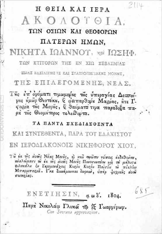 Η θεία και ιερά ακολουθία, των οσίων και θεοφόρων πατέρων ημών, Νικήτα Ιωάννου, και Ιωσήφ, των κτιτόρων της εν Χίω σεβασμίας ιεράς βασιλικής τε και σταυροπηγιακής μονής, της επιλεγομένης, Νέας. Της επ'ονόματι τιμωμένης της υπεραγίας Δεσποίνης ημών Θεοτόκου, και αειπαρθένου Μαρίας, η τε Ιστορία της Μονής, και θαύματά τινα παράδοξα παρά της Θεομήτορος τελεσθέντα. / Τα πάντα σχεδιασθέντα και συντεθέντα, παρά του ελαχίστου εν ιεροδιακόνοις Νικηφόρου Χίου, Του εκ της αυτής Νέας Μονής, και νυν πρώτον τύποις εκδοθέντα, αναλώμασι του εκ της αυτής Μονής Πανοσιωτάτου και τα μάλιστα φιλοκάλου εν Ιερομονάχοις Κυρίου Κυρίου Παϊσίου του πίκλην Μπαρμπαριά. Ίνα διανέμωνται δωρεάν, υπέρ ψυχικής αυτού σωτηρίας.