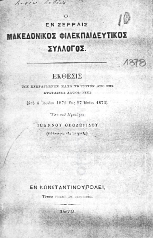 Ο εν Σέρραις Μακεδονικός Φιλεκπαιδευτικός Σύλλογος. Εκθεσις των πεπραγμένων κατά το τρίτον από της συστάσεως αυτού έτος (από 4 Ιουνίου 1872 έως 27 Μαΐου 1873) / υπό του Προέδρου Ιωάννου Θεοδωρίδου (διδάκτορος της ιατρικής)