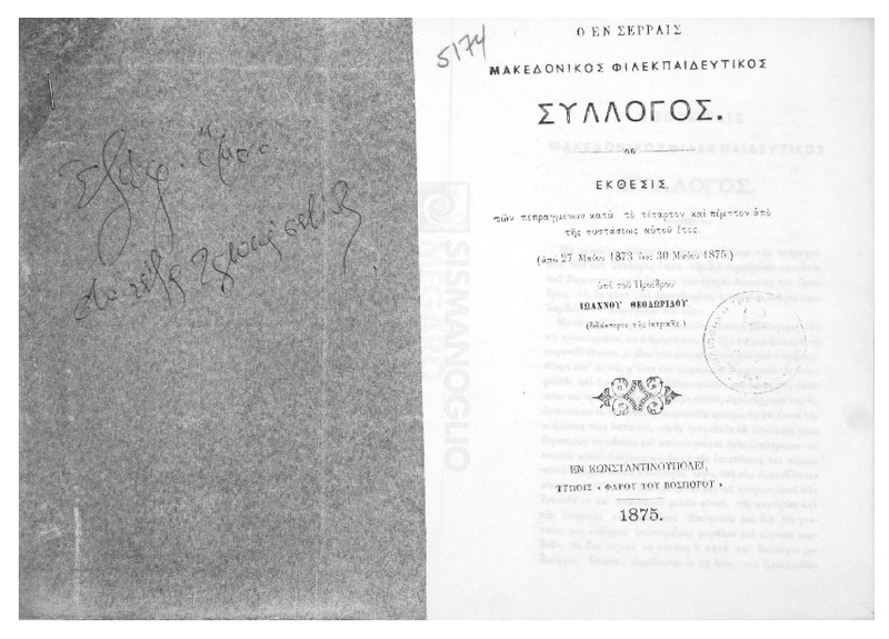 Ο εν Σέρραις Μακεδονικός Φιλεκπαιδευτικός Σύλλογος. Εκθεσις των πεπραγμένων κατά το τέταρτον και πέμπτον από της συστάσεως αυτού έτος (από 27 Μαΐου 1873 έως 30 Μαΐου 1875) / υπό του Προέδρου Ιωάννου Θεοδωρίδου (διδάκτορος της ιατρικής)