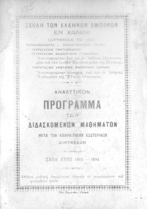 Σχολή των Ελλήνων Εμπόρων εν Χάλκη ιδρυθείσα τω 1831, περιλαμβάνουσα α΄προκαταρκτικόν τμήμα, τετρατάξιον προγυμνάσιον, τετρατάξιον φιλολογικόν γυμνάσιον, τετρατάξιον ανωτέραν εμπορικήν σχολήν: Αναλυτικόν πρόγραμμα των διδασκομένων μαθημάτων μετά των απαραιτήτων εσωτερικών διατάξεων. Σχολ. έτος 1913-1914