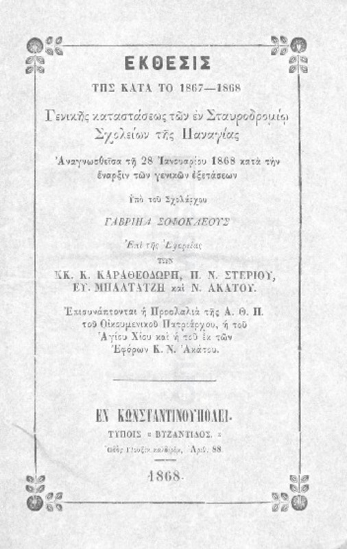 Έκθεσις της κατά το 1867-1868 γενικής καταστάσεως των εν Σταυροδρομίω σχολείων της Παναγίας αναγνωσθείσα τη 28 Ιανουαρίου 1868 κατά την έναρξιν των γενικών  εξετάσεων υπό του σχολάρχου Γαβριήλ Σοφοκλέους επί της εφορείας των κκ. Κ. Καραθεοδωρή, Π. Ν. Στερίου, Ευ. Μπαλτατζή και Ν. Ακάτου