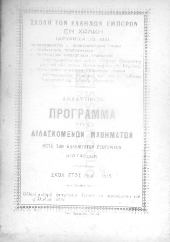 Σχολή των Ελλήνων Εμπόρων εν Χάλκη ιδρυθείσα τω 1831, περιλαμβάνουσα α΄προκαταρκτικόν τμήμα, τετρατάξιον προγυμνάσιον, τετρατάξιον φιλολογικόν γυμνάσιον, τετρατάξιον ανωτέραν εμπορικήν σχολήν: Αναλυτικόν πρόγραμμα των διδασκομένων μαθημάτων μετά των απαραιτήτων εσωτερικών διατάξεων. Σχολ. έτος 1914-1915