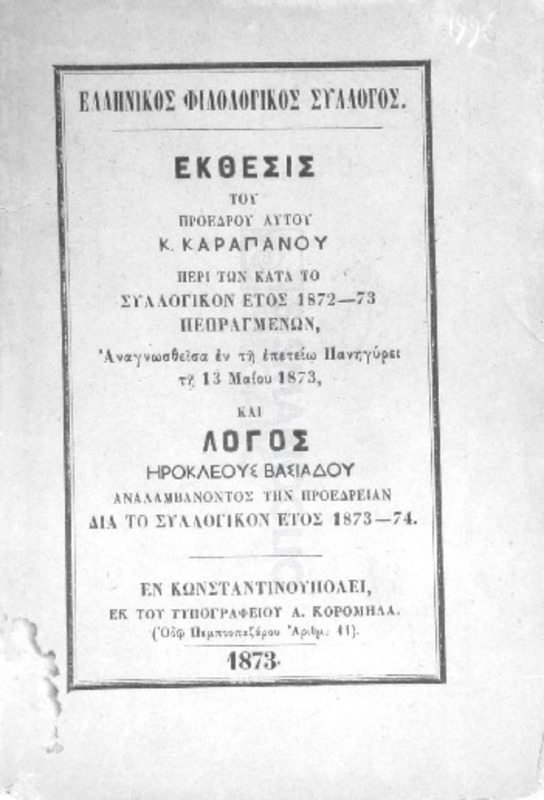 Ελληνικός Φιλολογικός Σύλλογος: Έκθεσις του προέδρου αυτού Κ. Καραπάνου περί των κατά το συλλογικόν έτος 1872-73 πεπραγμένων, αναγνωσθείσα εν τη επετείω Πανηγύρει τη 13 Μαΐου 1873, και λόγος Ηροκλέους Βασιάδου αναλαμβάνοντος την προεδρείαν δια το συλλογικόν έτος 1873-74